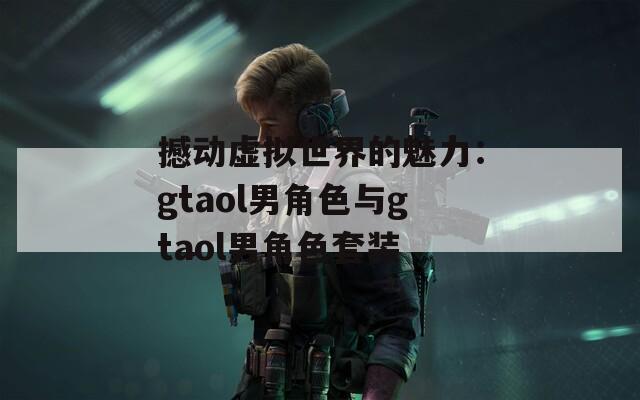 撼动虚拟世界的魅力：gtaol男角色与gtaol男角色套装