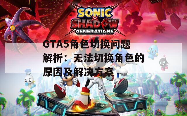 GTA5角色切换问题解析：无法切换角色的原因及解决方案
