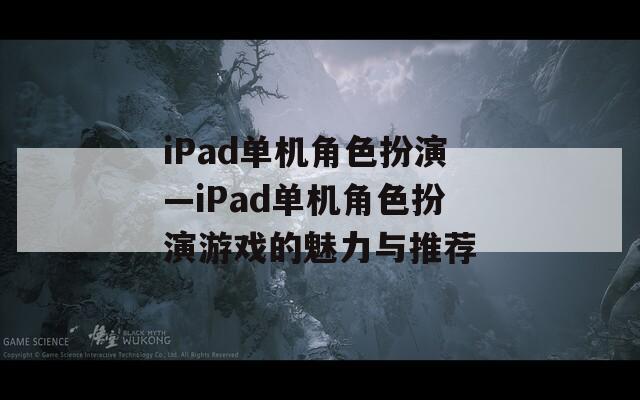 iPad单机角色扮演—iPad单机角色扮演游戏的魅力与推荐