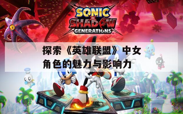 探索《英雄联盟》中女角色的魅力与影响力