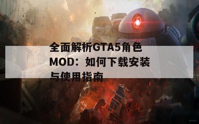 全面解析GTA5角色MOD：如何下载安装与使用指南