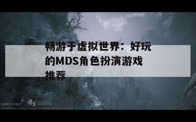 畅游于虚拟世界：好玩的MDS角色扮演游戏推荐
