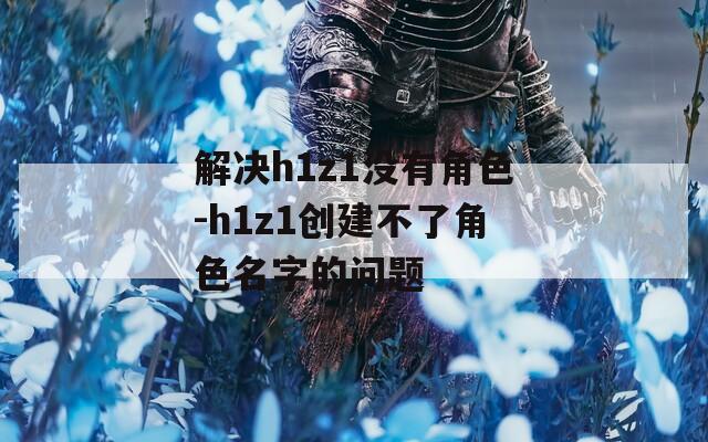 解决h1z1没有角色-h1z1创建不了角色名字的问题