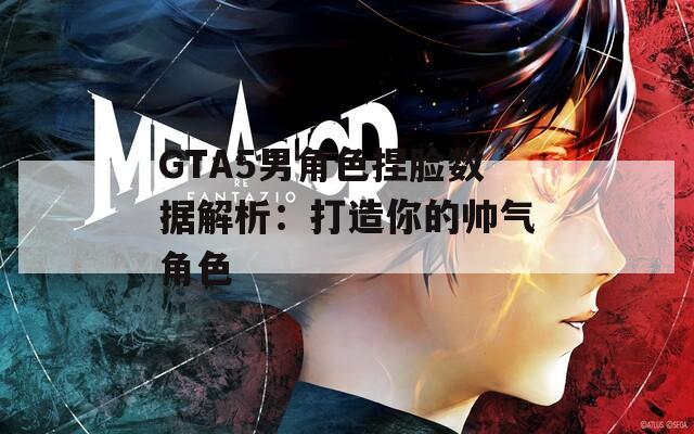 GTA5男角色捏脸数据解析：打造你的帅气角色