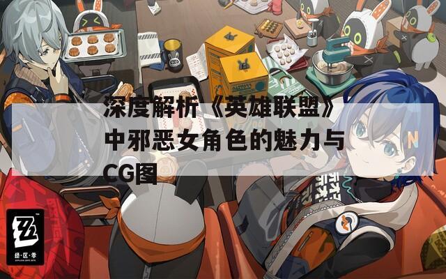 深度解析《英雄联盟》中邪恶女角色的魅力与CG图
