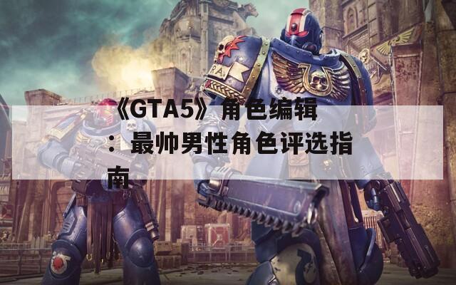 《GTA5》角色编辑：最帅男性角色评选指南
