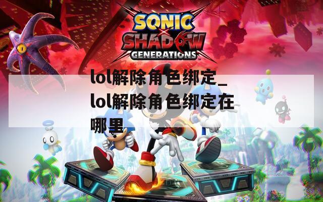 lol解除角色绑定_lol解除角色绑定在哪里