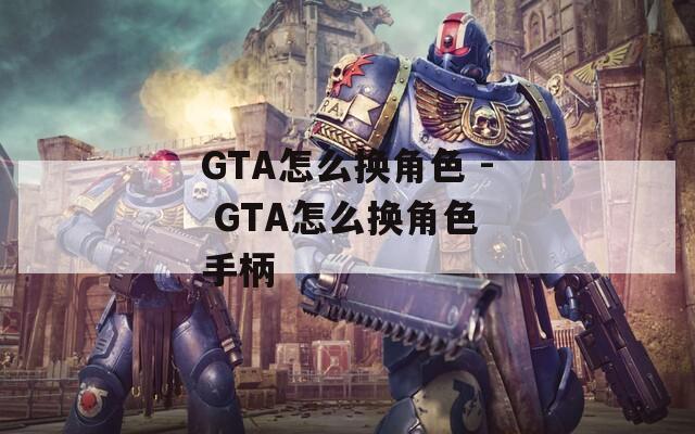 GTA怎么换角色 - GTA怎么换角色 手柄