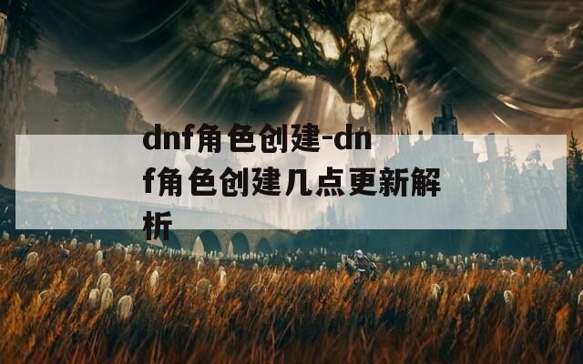 dnf角色创建-dnf角色创建几点更新解析