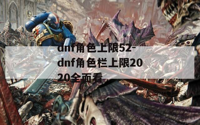 dnf角色上限52-dnf角色栏上限2020全面看