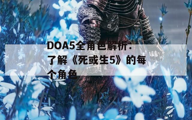 DOA5全角色解析：了解《死或生5》的每个角色