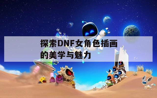 探索DNF女角色插画的美学与魅力