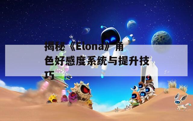 揭秘《Elona》角色好感度系统与提升技巧