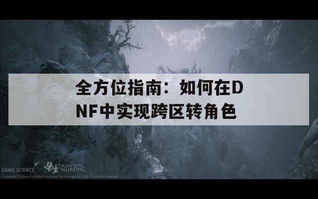 全方位指南：如何在DNF中实现跨区转角色