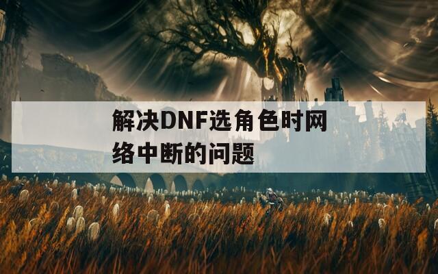 解决DNF选角色时网络中断的问题