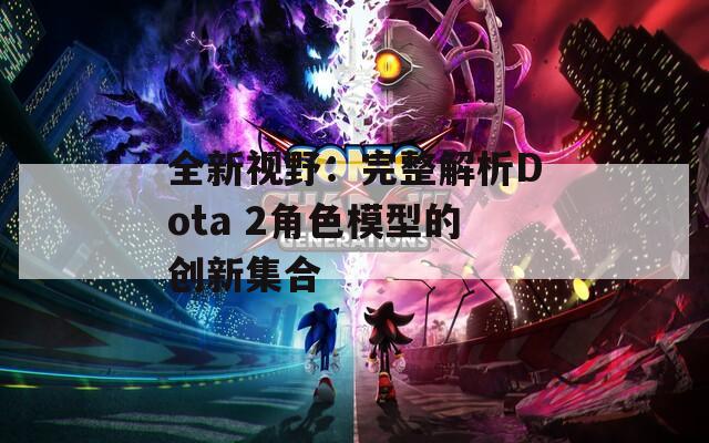全新视野：完整解析Dota 2角色模型的创新集合