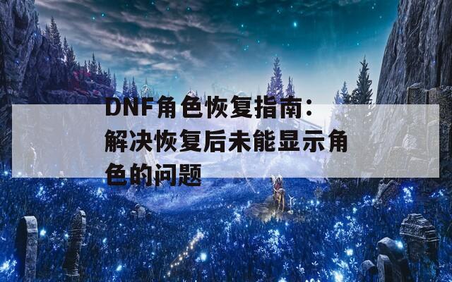 DNF角色恢复指南：解决恢复后未能显示角色的问题