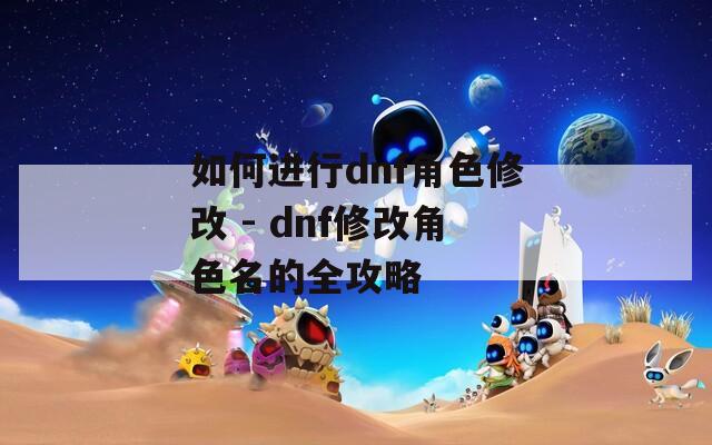 如何进行dnf角色修改 - dnf修改角色名的全攻略