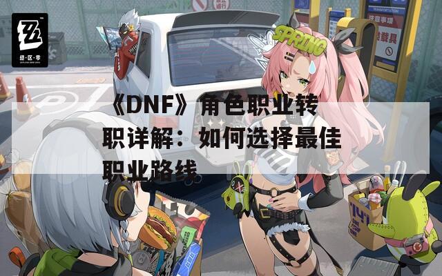 《DNF》角色职业转职详解：如何选择最佳职业路线