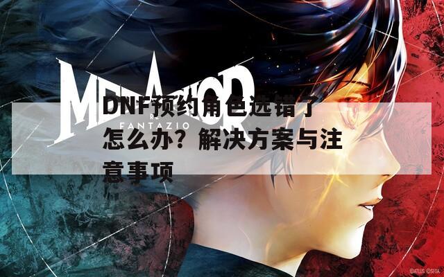 DNF预约角色选错了怎么办？解决方案与注意事项