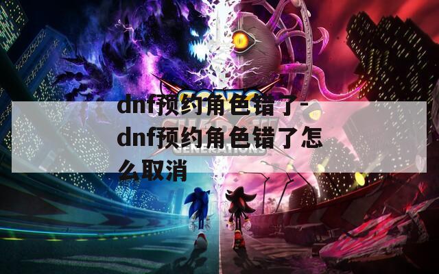 dnf预约角色错了-dnf预约角色错了怎么取消