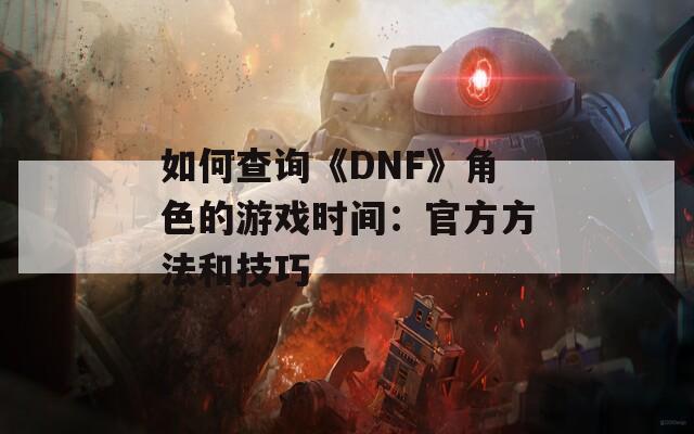 如何查询《DNF》角色的游戏时间：官方方法和技巧