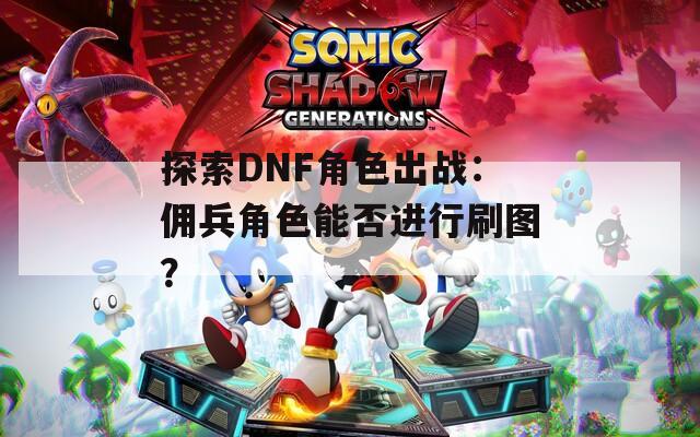 探索DNF角色出战：佣兵角色能否进行刷图？