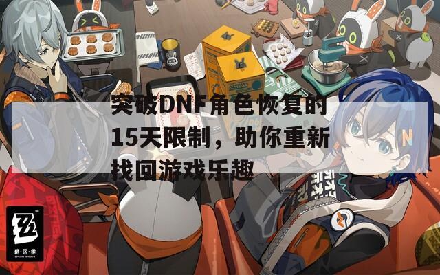 突破DNF角色恢复的15天限制，助你重新找回游戏乐趣