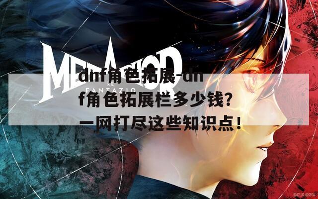 dnf角色拓展-dnf角色拓展栏多少钱？一网打尽这些知识点！
