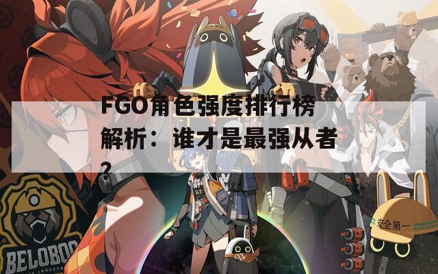 FGO角色强度排行榜解析：谁才是最强从者？