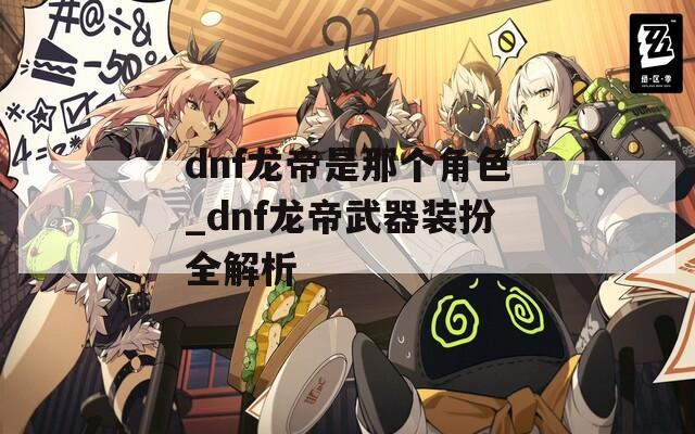 dnf龙帝是那个角色_dnf龙帝武器装扮全解析