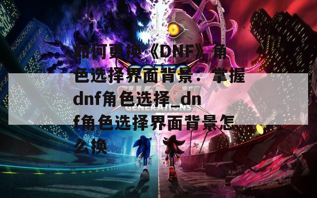如何更换《DNF》角色选择界面背景：掌握dnf角色选择_dnf角色选择界面背景怎么换