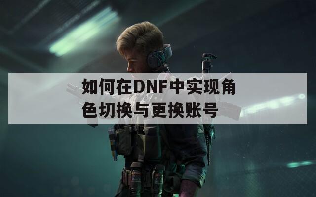 如何在DNF中实现角色切换与更换账号
