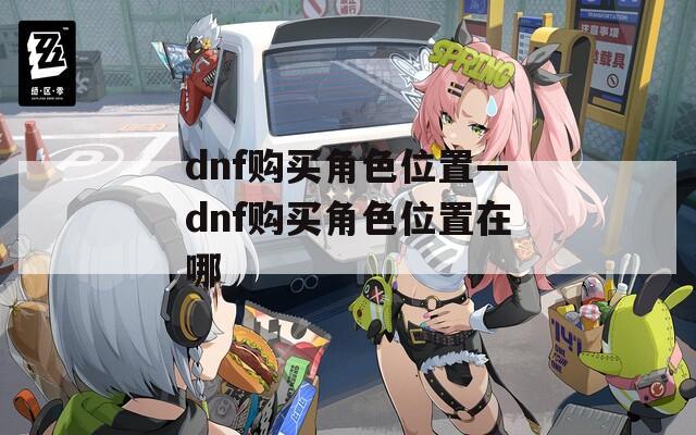 dnf购买角色位置—dnf购买角色位置在哪