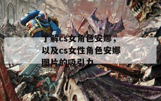 了解cs女角色安娜，以及cs女性角色安娜图片的吸引力
