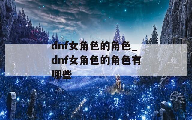 dnf女角色的角色_dnf女角色的角色有哪些