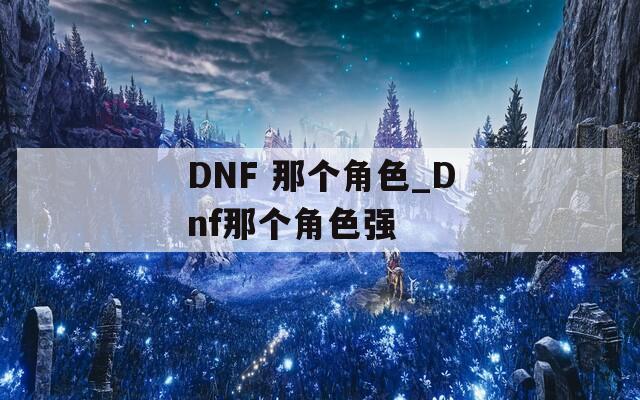 DNF 那个角色_Dnf那个角色强