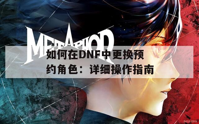 如何在DNF中更换预约角色：详细操作指南