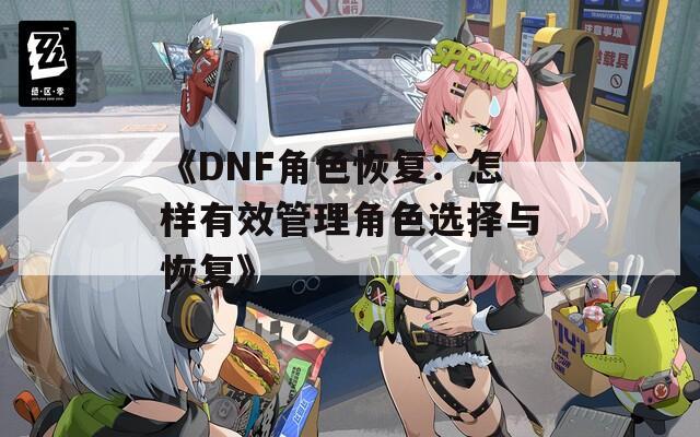《DNF角色恢复：怎样有效管理角色选择与恢复》