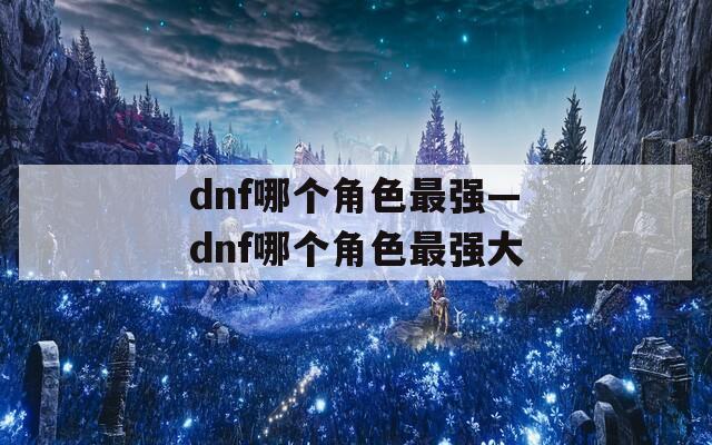 dnf哪个角色最强—dnf哪个角色最强大