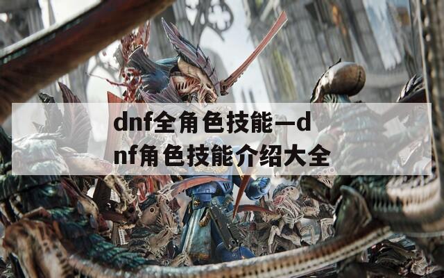 dnf全角色技能—dnf角色技能介绍大全