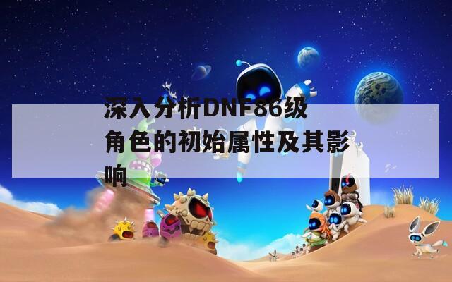 深入分析DNF86级角色的初始属性及其影响