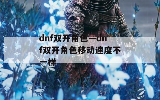 dnf双开角色—dnf双开角色移动速度不一样