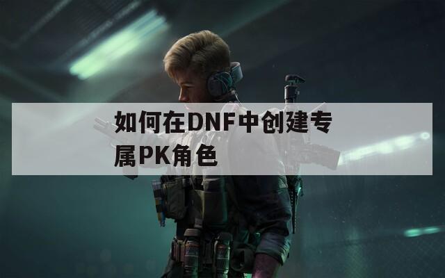 如何在DNF中创建专属PK角色