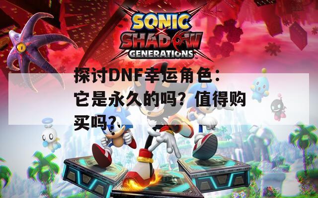 探讨DNF幸运角色：它是永久的吗？值得购买吗？