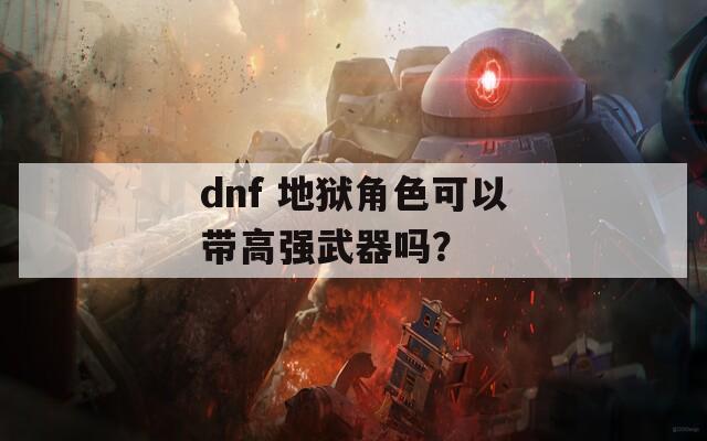 dnf 地狱角色可以带高强武器吗？