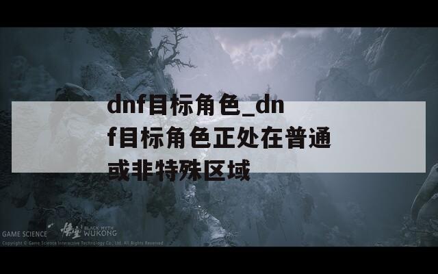 dnf目标角色_dnf目标角色正处在普通或非特殊区域