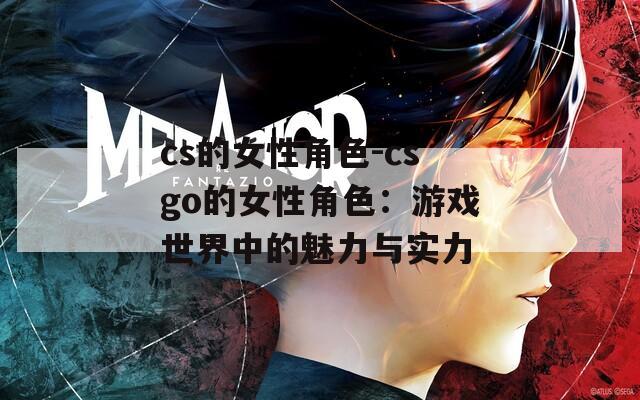 cs的女性角色-csgo的女性角色：游戏世界中的魅力与实力