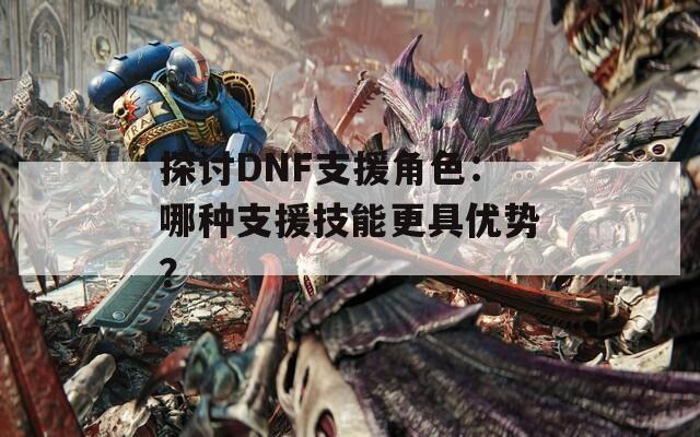 探讨DNF支援角色：哪种支援技能更具优势？