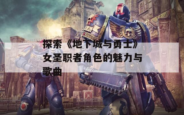 探索《地下城与勇士》女圣职者角色的魅力与歌曲